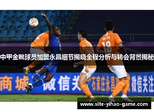 中甲金靴球员加盟永昌细节揭晓全程分析与转会背景揭秘