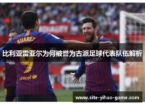 比利亚雷亚尔为何被誉为古派足球代表队伍解析