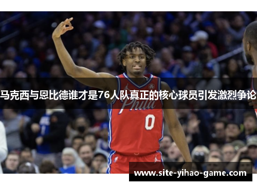 马克西与恩比德谁才是76人队真正的核心球员引发激烈争论