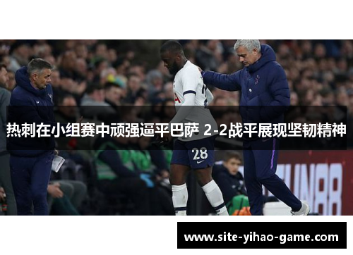 热刺在小组赛中顽强逼平巴萨 2-2战平展现坚韧精神