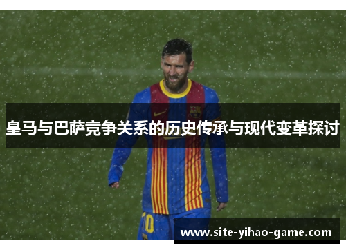 皇马与巴萨竞争关系的历史传承与现代变革探讨