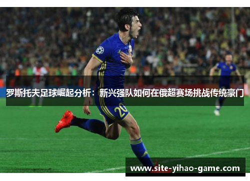 罗斯托夫足球崛起分析：新兴强队如何在俄超赛场挑战传统豪门