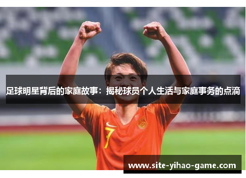 足球明星背后的家庭故事:揭秘球员个人生活与家庭事务的点滴 足球明星背后的家庭故事:揭秘球员个人生活与家庭事务的点滴