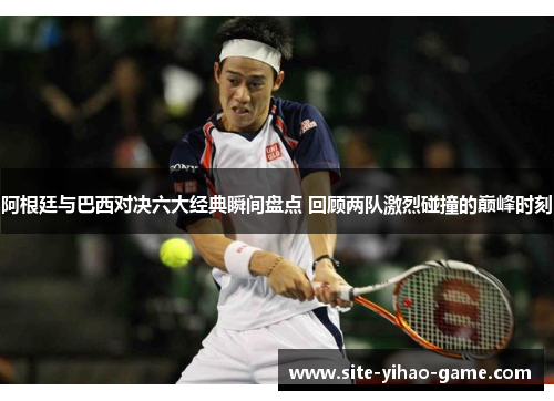 阿根廷与巴西对决六大经典瞬间盘点 回顾两队激烈碰撞的巅峰时刻 阿根廷与巴西对决六大经典瞬间盘点 回顾两队激烈碰撞的巅峰时刻