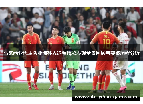 马来西亚代表队亚洲杯入选赛精彩表现全景回顾与突破历程分析 马来西亚代表队亚洲杯入选赛精彩表现全景回顾与突破历程分析