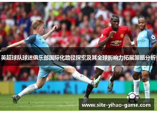 英超球队球迷俱乐部国际化路径探索及其全球影响力拓展策略分析 英超球队球迷俱乐部国际化路径探索及其全球影响力拓展策略分析