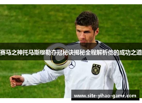 赛马之神托马斯穆勒夺冠秘诀揭秘全程解析他的成功之道 赛马之神托马斯穆勒夺冠秘诀揭秘全程解析他的成功之道
