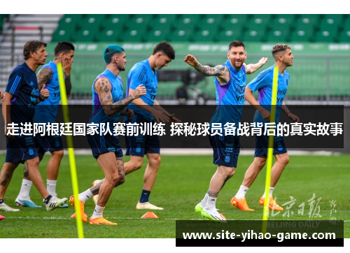 走进阿根廷国家队赛前训练 探秘球员备战背后的真实故事 走进阿根廷国家队赛前训练 探秘球员备战背后的真实故事