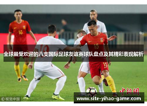 全球最受欢迎的八支国际足球友谊赛球队盘点及其精彩表现解析