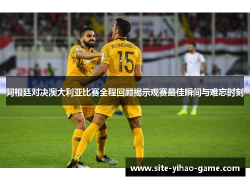 阿根廷对决澳大利亚比赛全程回顾揭示观赛最佳瞬间与难忘时刻