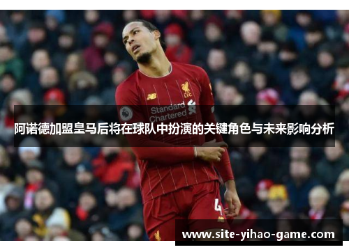 阿诺德加盟皇马后将在球队中扮演的关键角色与未来影响分析 阿诺德加盟皇马后将在球队中扮演的关键角色与未来影响分析