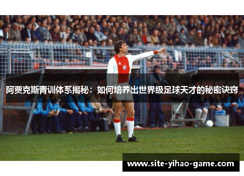 阿贾克斯青训体系揭秘:如何培养出世界级足球天才的秘密诀窍 阿贾克斯青训体系揭秘:如何培养出世界级足球天才的秘密诀窍