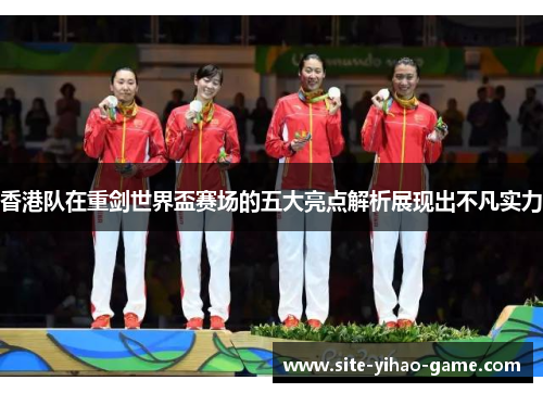 香港队在重剑世界盃赛场的五大亮点解析展现出不凡实力