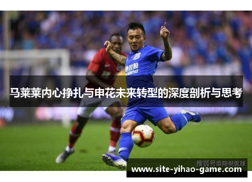 马莱莱内心挣扎与申花未来转型的深度剖析与思考